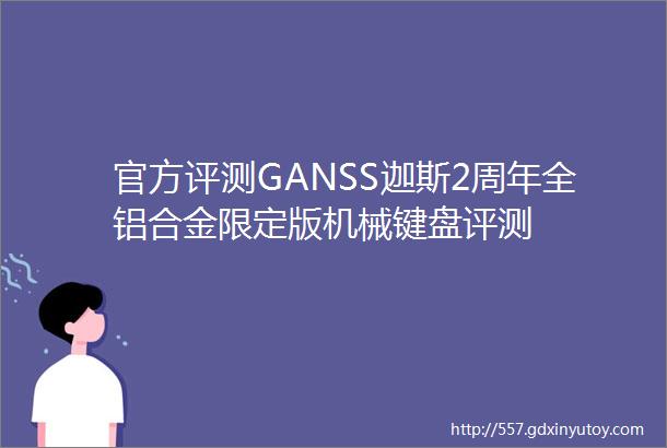 官方评测GANSS迦斯2周年全铝合金限定版机械键盘评测