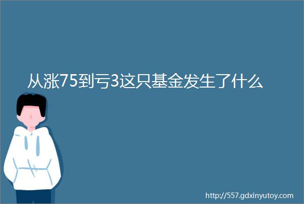 从涨75到亏3这只基金发生了什么