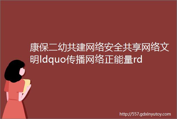 康保二幼共建网络安全共享网络文明ldquo传播网络正能量rdquo特辑